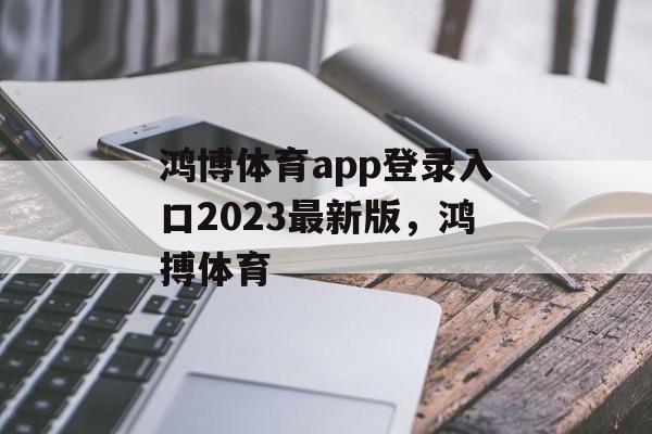 鸿博体育app登录入口2023最新版，鸿搏体育