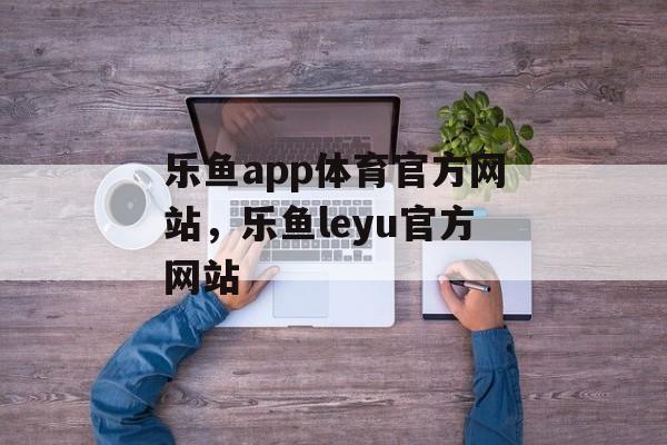 乐鱼app体育官方网站，乐鱼leyu官方网站